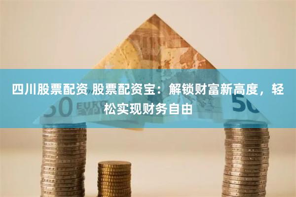 四川股票配资 股票配资宝：解锁财富新高度，轻松实现财务自由