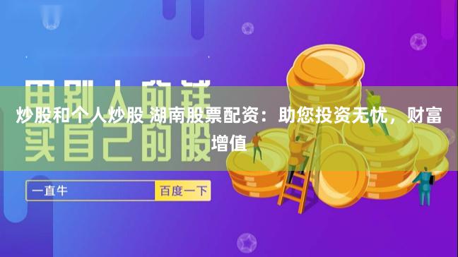 炒股和个人炒股 湖南股票配资：助您投资无忧，财富增值