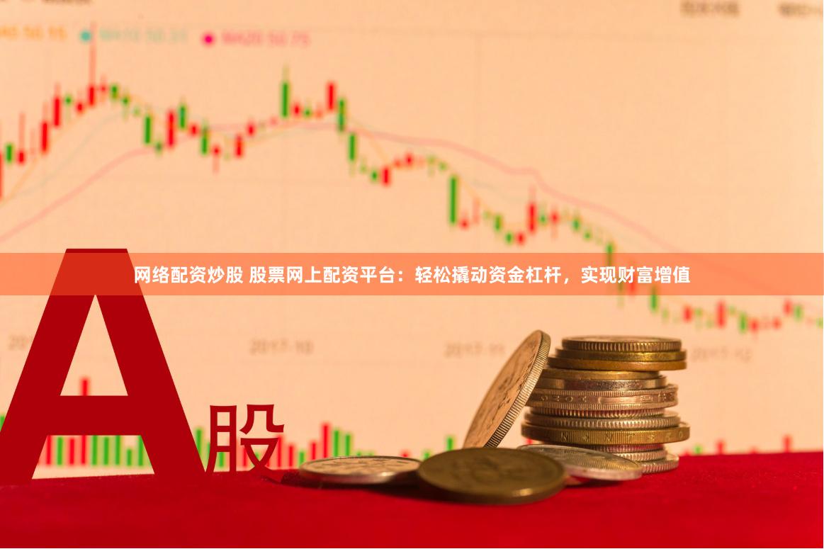 网络配资炒股 股票网上配资平台：轻松撬动资金杠杆，实现财富增值