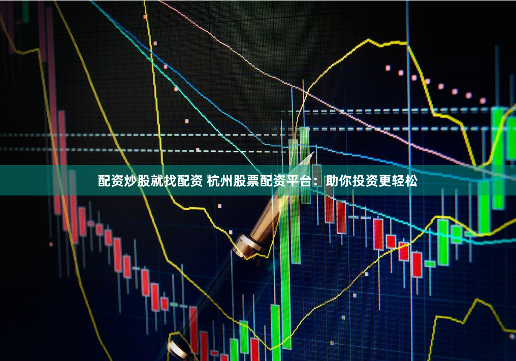 配资炒股就找配资 杭州股票配资平台：助你投资更轻松