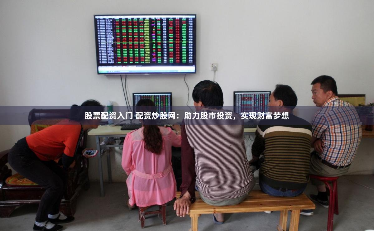 股票配资入门 配资炒股网：助力股市投资，实现财富梦想