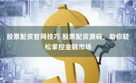 股票配资官网技巧 股票配资源码，助你轻松掌控金融市场