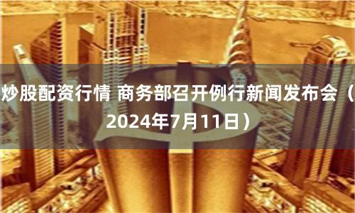炒股配资行情 商务部召开例行新闻发布会（2024年7月11日）