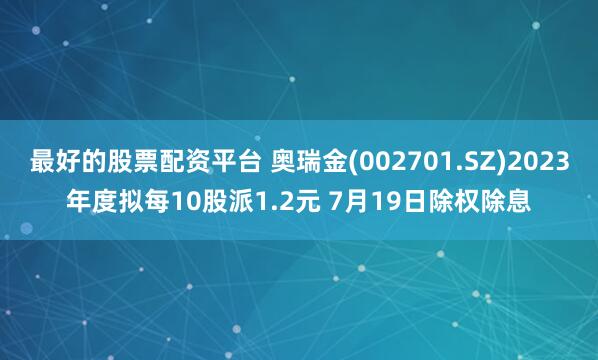 最好的股票配资平台 奥瑞金(002701.SZ)2023年度拟每10股派1.2元 7月19日除权除息