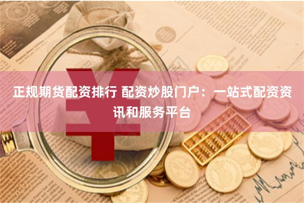 正规期货配资排行 配资炒股门户：一站式配资资讯和服务平台