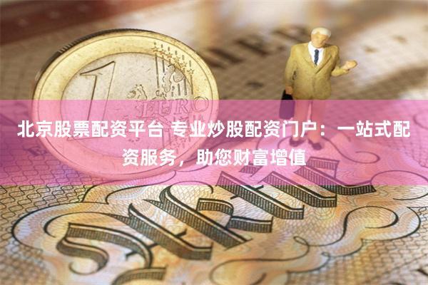 北京股票配资平台 专业炒股配资门户：一站式配资服务，助您财富增值
