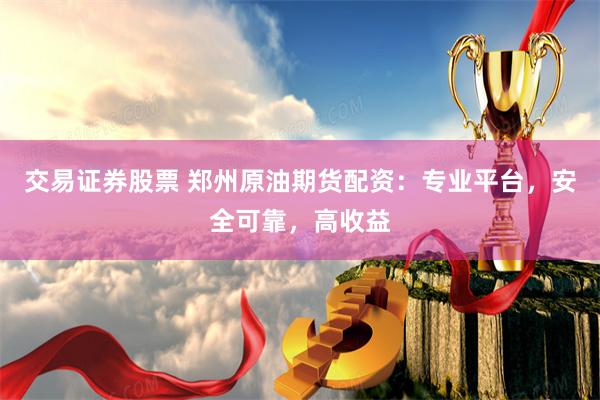 交易证券股票 郑州原油期货配资：专业平台，安全可靠，高收益