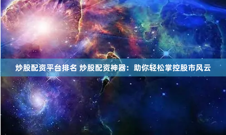 炒股配资平台排名 炒股配资神器：助你轻松掌控股市风云