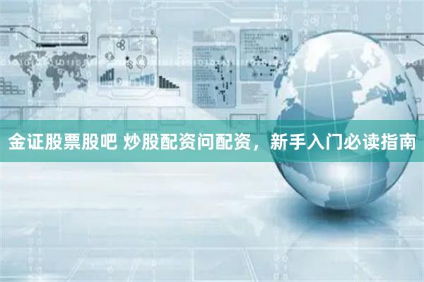 金证股票股吧 炒股配资问配资，新手入门必读指南