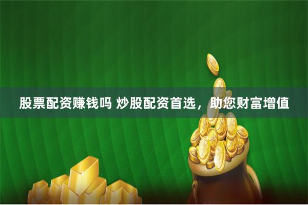 股票配资赚钱吗 炒股配资首选，助您财富增值