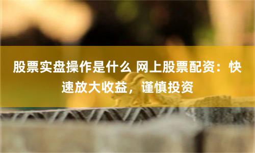 股票实盘操作是什么 网上股票配资：快速放大收益，谨慎投资