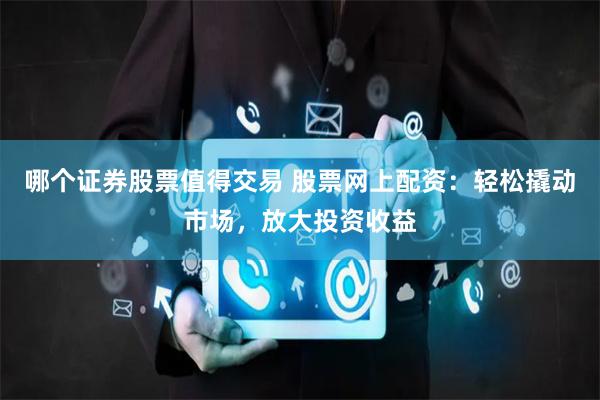 哪个证券股票值得交易 股票网上配资：轻松撬动市场，放大投资收益