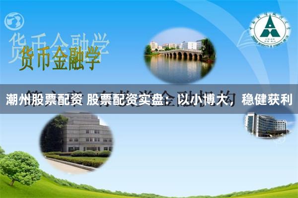 潮州股票配资 股票配资实盘：以小博大，稳健获利