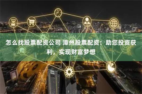 怎么找股票配资公司 漳州股票配资：助您投资获利，实现财富梦想