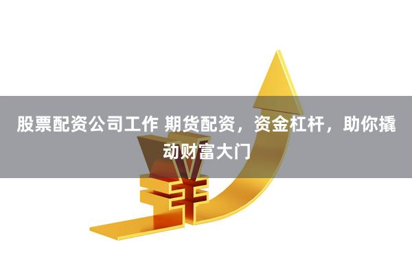 股票配资公司工作 期货配资，资金杠杆，助你撬动财富大门