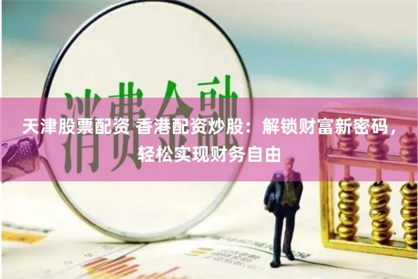 天津股票配资 香港配资炒股：解锁财富新密码，轻松实现财务自由
