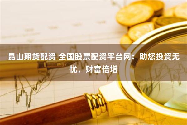 昆山期货配资 全国股票配资平台网：助您投资无忧，财富倍增