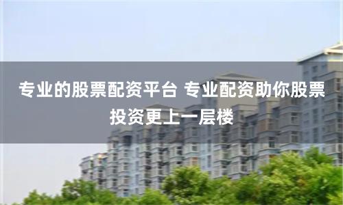 专业的股票配资平台 专业配资助你股票投资更上一层楼