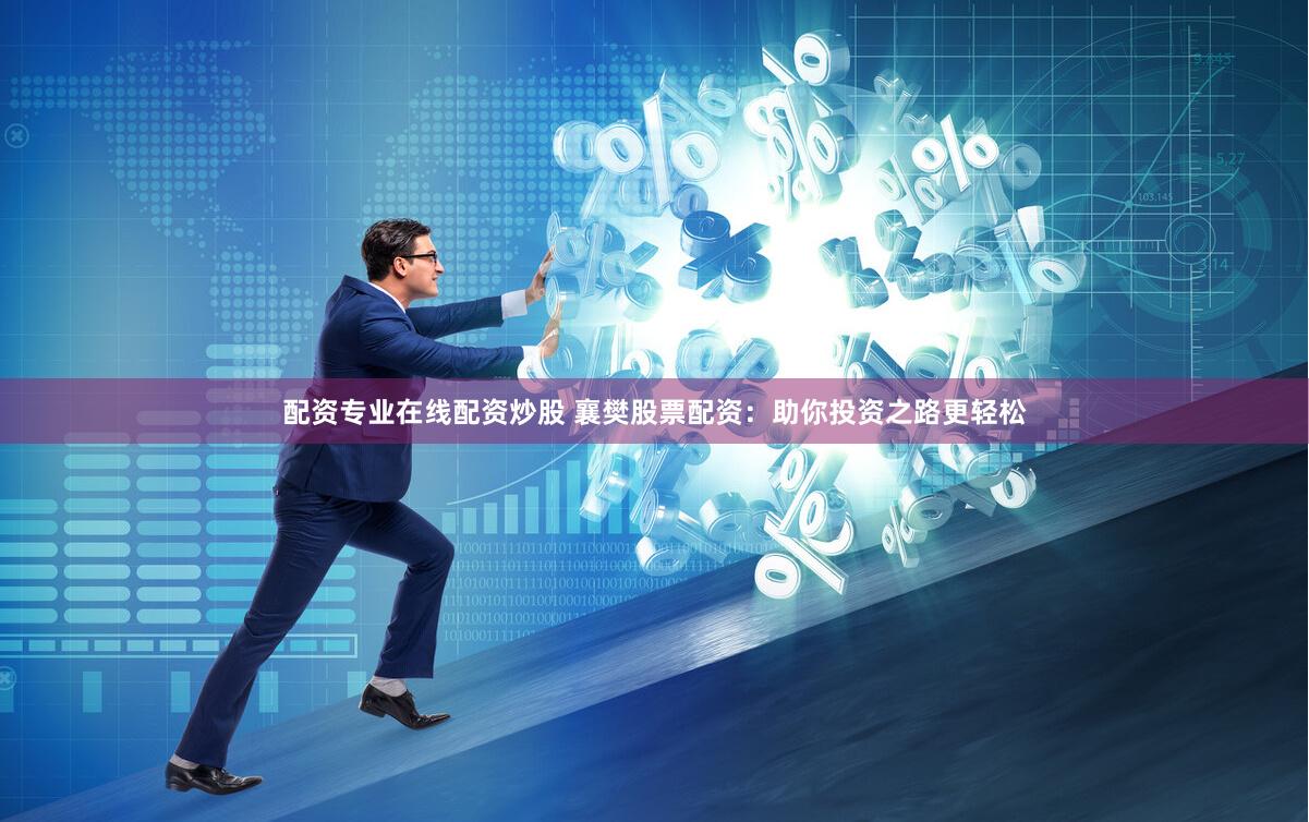 配资专业在线配资炒股 襄樊股票配资：助你投资之路更轻松