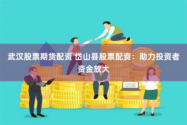 武汉股票期货配资 岱山县股票配资：助力投资者资金放大