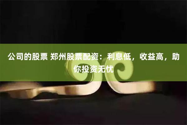公司的股票 郑州股票配资：利息低，收益高，助你投资无忧