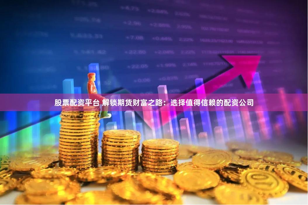 股票配资平台 解锁期货财富之路：选择值得信赖的配资公司
