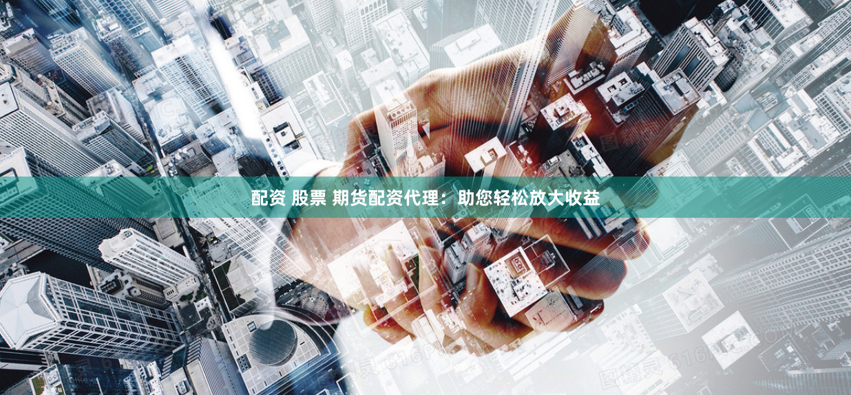 配资 股票 期货配资代理：助您轻松放大收益