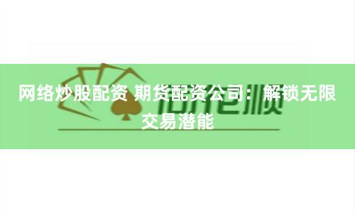 网络炒股配资 期货配资公司：解锁无限交易潜能