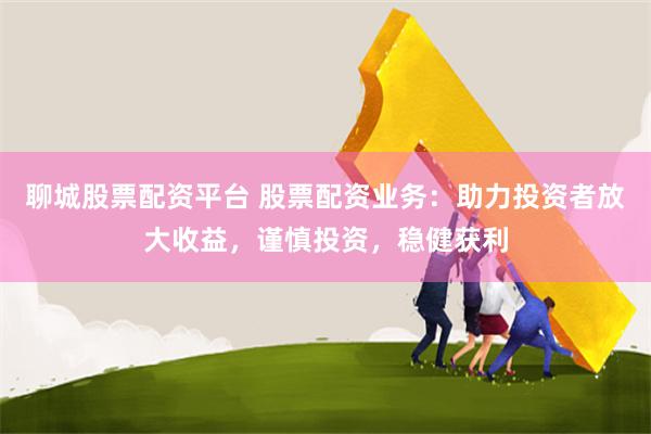 聊城股票配资平台 股票配资业务：助力投资者放大收益，谨慎投资，稳健获利