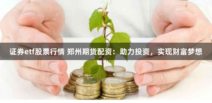 证券etf股票行情 郑州期货配资：助力投资，实现财富梦想