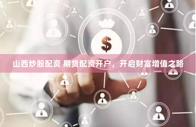 山西炒股配资 期货配资开户，开启财富增值之路