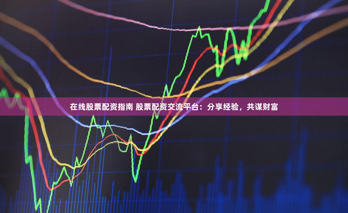 在线股票配资指南 股票配资交流平台：分享经验，共谋财富