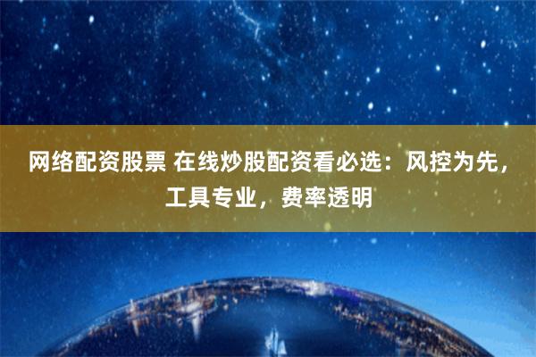网络配资股票 在线炒股配资看必选：风控为先，工具专业，费率透明