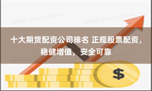 十大期货配资公司排名 正规股票配资，稳健增值，安全可靠