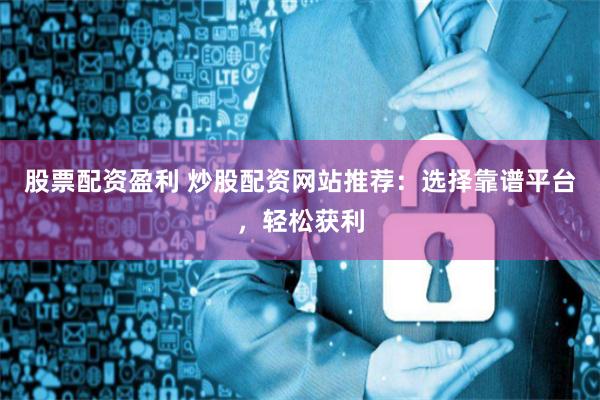股票配资盈利 炒股配资网站推荐：选择靠谱平台，轻松获利