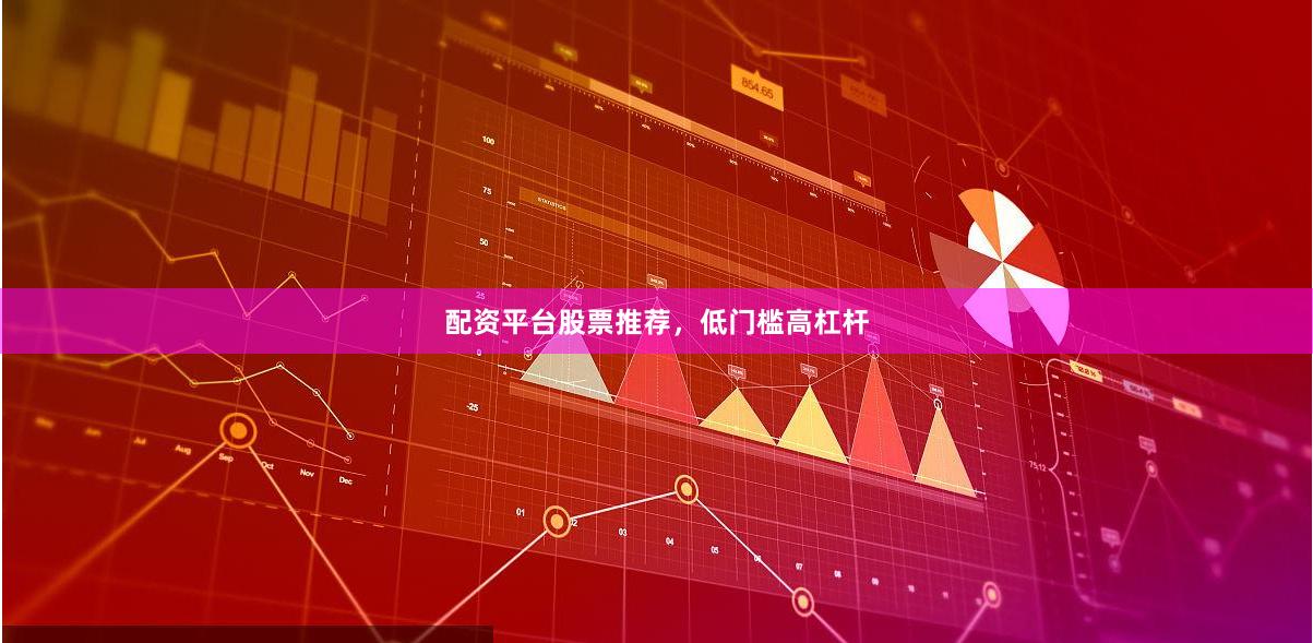 配资平台股票推荐，低门槛高杠杆