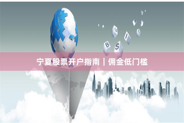 宁夏股票开户指南｜佣金低门槛