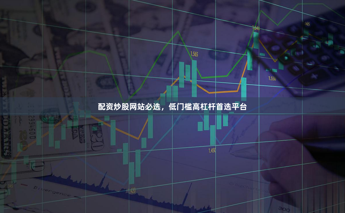 配资炒股网站必选，低门槛高杠杆首选平台